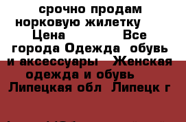 срочно продам норковую жилетку!!! › Цена ­ 13 000 - Все города Одежда, обувь и аксессуары » Женская одежда и обувь   . Липецкая обл.,Липецк г.